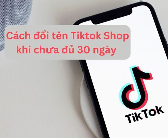 Cách đổi tên TikTok Shop khi chưa đủ 30 ngày