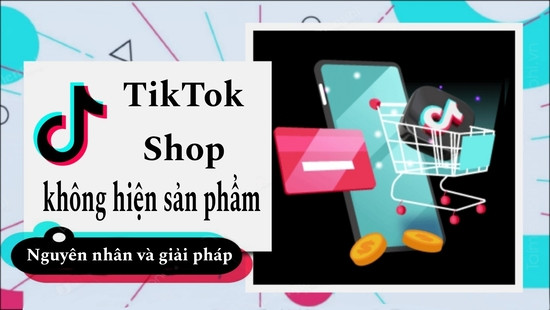 TikTok Shop không hiện sản phẩm? Đâu là giải pháp