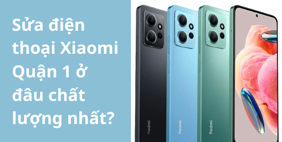 Sửa điện thoại Xiaomi Quận 1 ở đâu chất lượng nhất