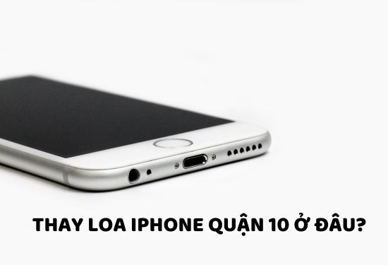 Bạn nên thay loa iPhone quận 10 ở đâu?