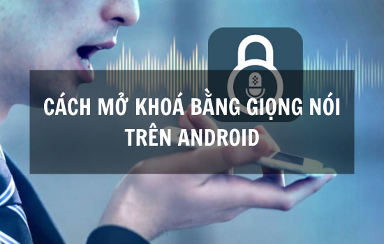 Cách mở khóa bằng giọng nói trên Android