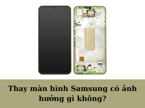 Giải đáp: Thay màn hình Samsung có ảnh hưởng gì không?