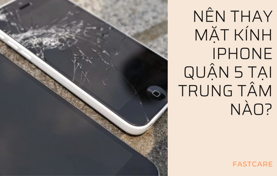 Nên thay mặt kính iPhone quận 5 tại trung tâm nào
