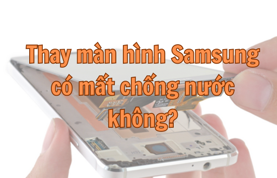 thay màn hình samsung có mất chống nước không thay màn hình samsung có mất chống nước không