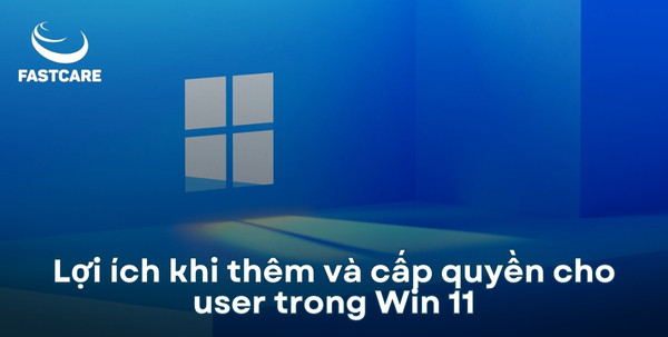 Lợi ích khi thêm và cấp quyền cho user trong Win 11