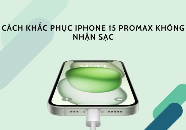 Cách khắc phục iPhone 15 Pro Max không nhận sạc