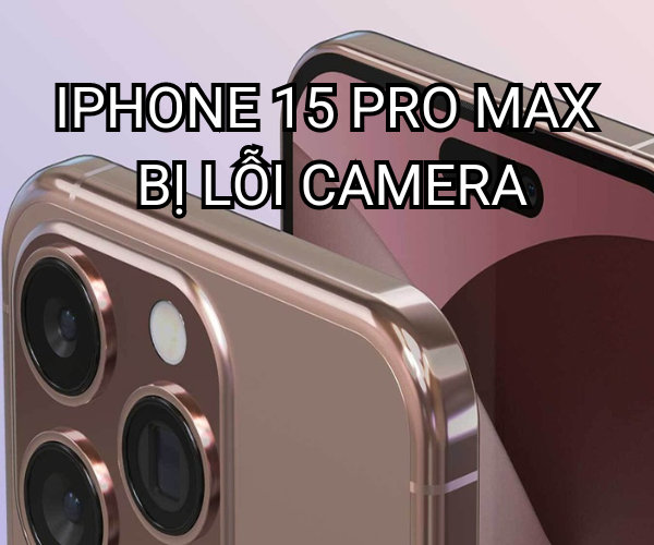 iPhone 15 Pro Max bị lỗi camera phải làm sao?