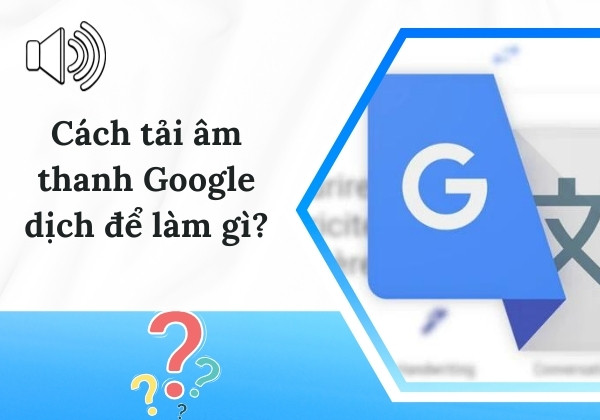 Áp dụng cách tải âm thanh Google dịch để làm gì