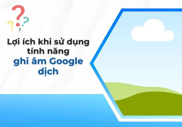 Lợi ích khi sử dụng tính năng ghi âm Google dịch