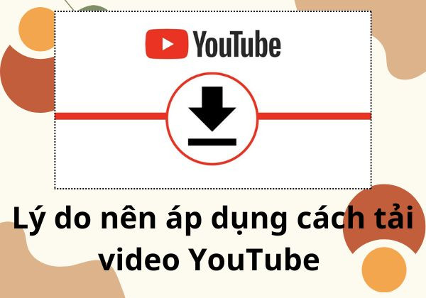 Lý do nên áp dụng cách tải Video YouTube
