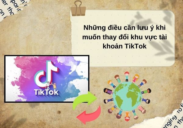 Những điều cần lưu ý khi muốn thay đổi khu vực tài khoản TikTok