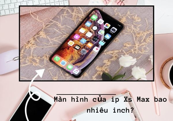 Tìm hiểu màn hình ip Xs Max bao nhiêu inch? Tìm hiểu màn hình ip Xs Max bao nhiêu inch?