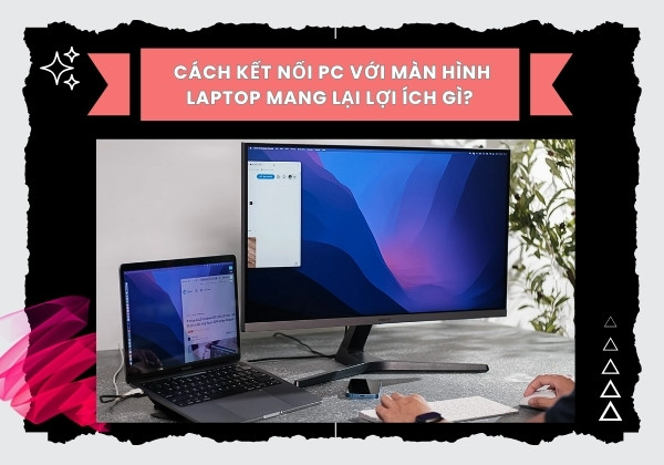 Cách kết nối PC với màn hình Laptop mang lại lợi ích gì Cách kết nối PC với màn hình Laptop mang lại lợi ích gì