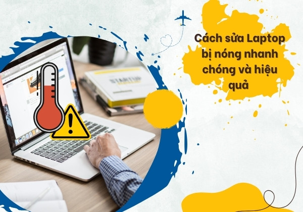 Cách sửa Laptop bị nóng nhanh chóng và hiệu quả 
