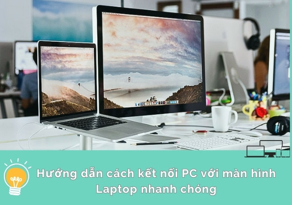 Hướng dẫn cách kết nối PC với màn hình Laptop nhanh chóng Hướng dẫn cách kết nối PC với màn hình Laptop nhanh chóng