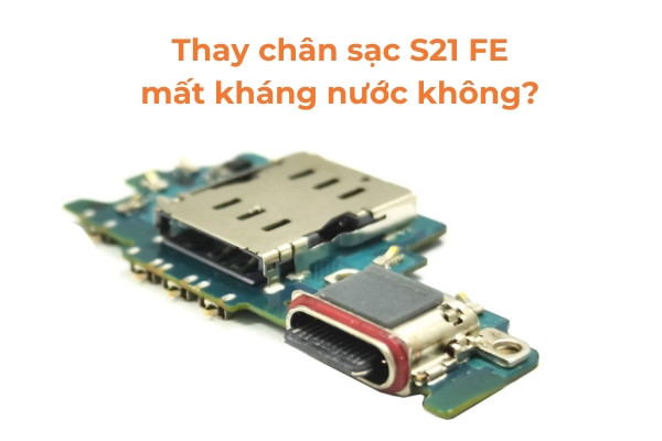 Thay chân sạc Samsung S21 FE mất kháng nước không?