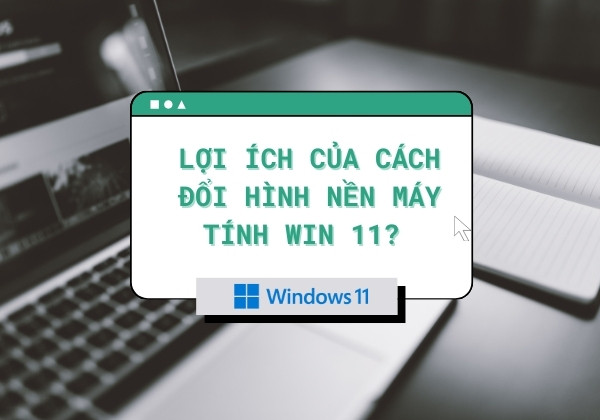 Lợi ích của cách đổi hình nền máy tính Win 11?&nbsp;