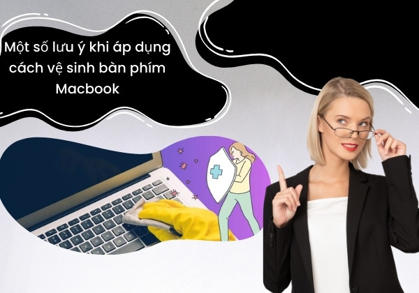 Một số lưu ý khi áp dụng cách vệ sinh bàn phím Macbook