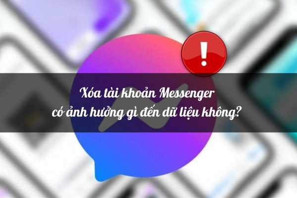 Xóa tài khoản Messenger có ảnh hưởng gì đến dữ liệu không?&nbsp;