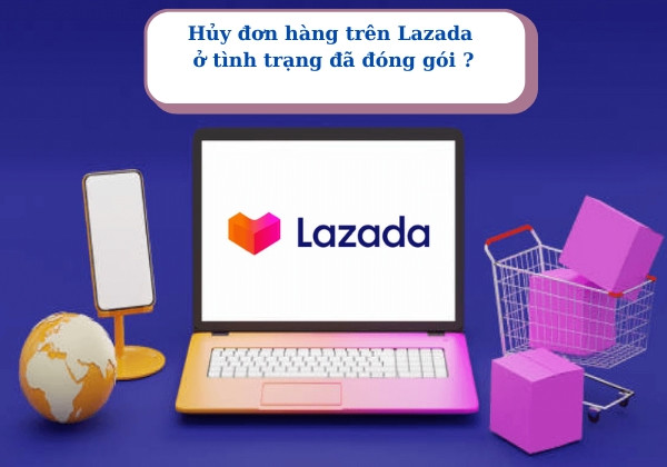 Cách hủy đơn hàng trên Lazada ở tình trạng đã đóng gói