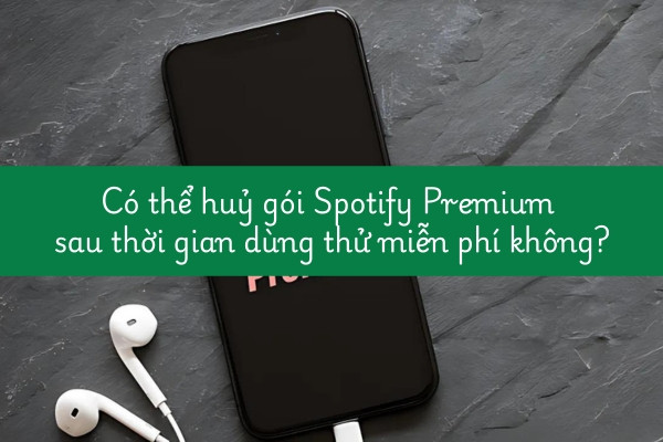 Có thể huỷ gói Spotify Premium sau thời gian dùng thử miễn phí không
