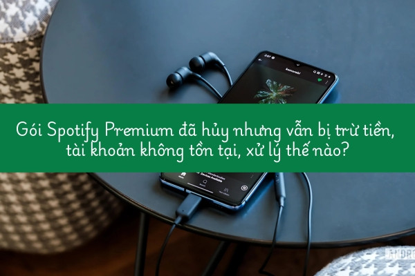 Gói Spotify Premium đã hủy nhưng vẫn bị trừ tiền, tài khoản không tồn tại, xử lý thế nào