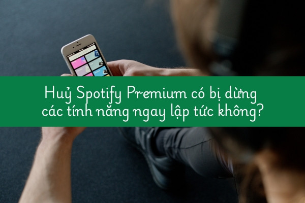 Huỷ Spotify Premium có bị dừng các tính năng ngay lập tức không