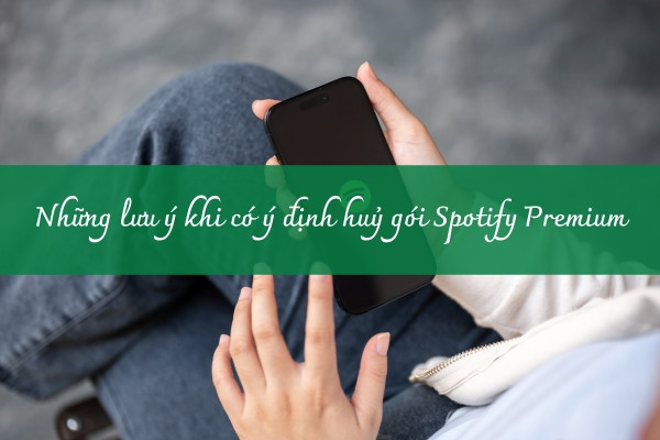 Những lưu ý khi có ý định huỷ gói Spotify Premium