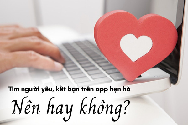 Tìm người yêu, kết bạn trên app hẹn hò - Nên hay không