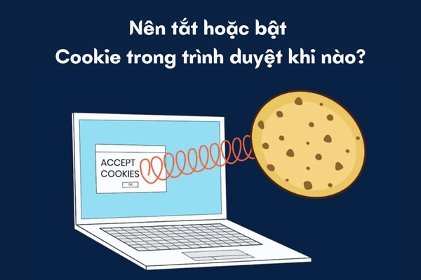 Nên tắt hoặc bật Cookie trong trình duyệt khi nào?