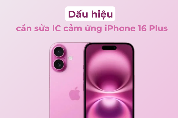 Dấu hiệu cần sửa IC cảm ứng iPhone 16 Plus