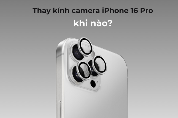 Thay kính camera iPhone 16 Pro khi nào?