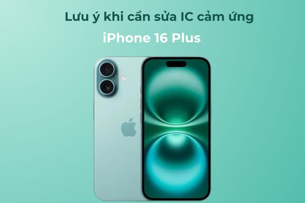 Lưu ý khi sửa IC cảm ứng iPhone 16 Plus