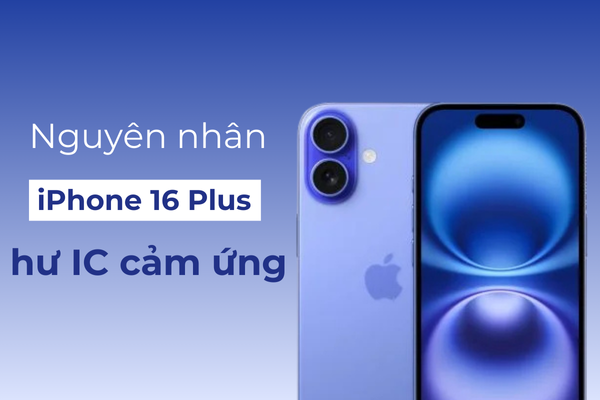 Nguyên nhân iPhone 16 Plus hư IC cảm ứng