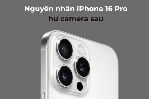 Nguyên nhân iPhone 16 Pro hư camera sau