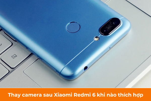 Thay camera sau Xiaomi Redmi 6 khi nào thích hợp