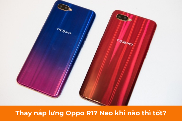 Thay nắp lưng Oppo R17 Neo khi nào thì tốt