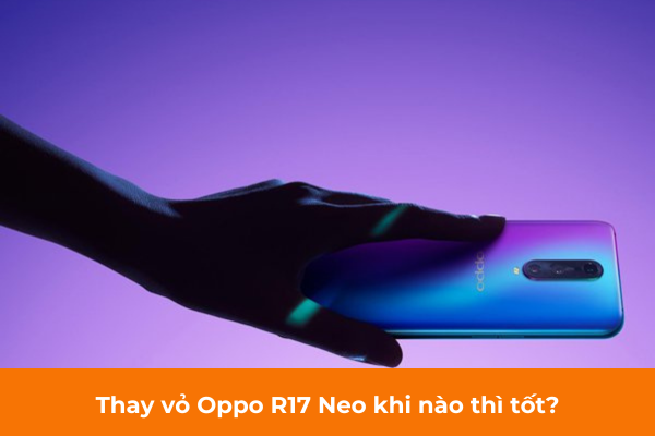 Thay vỏ Oppo R17 Neo khi nào thì tốt