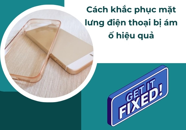 Cách khắc phục mặt lưng điện thoại bị ám ố hiệu quả