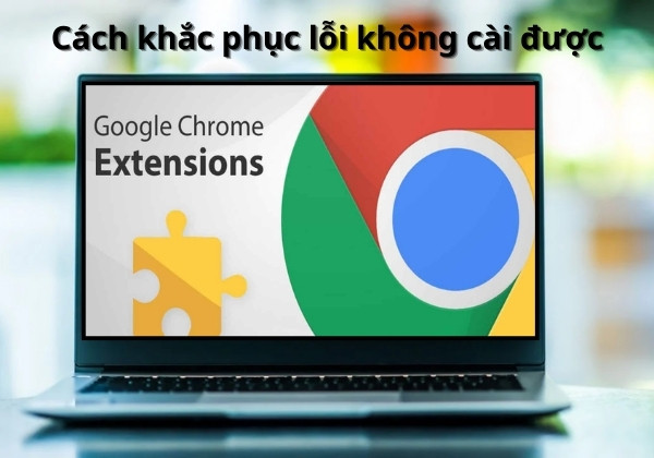 Cách khắc phục sự cố không cài được Extension trên Chrome hiệu quả nhất