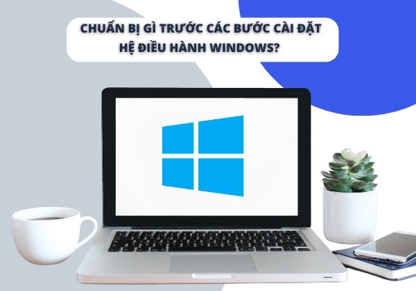 Chuẩn bị gì trước các bước cài đặt hệ điều hành Windows?&nbsp;