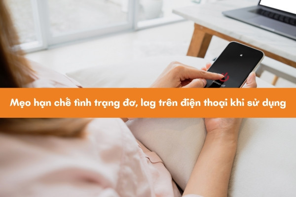 Mẹo hạn chế tình trạng đơ, lag trên điện thoại khi sử dụng Mẹo hạn chế tình trạng đơ, lag trên điện thoại khi sử dụng