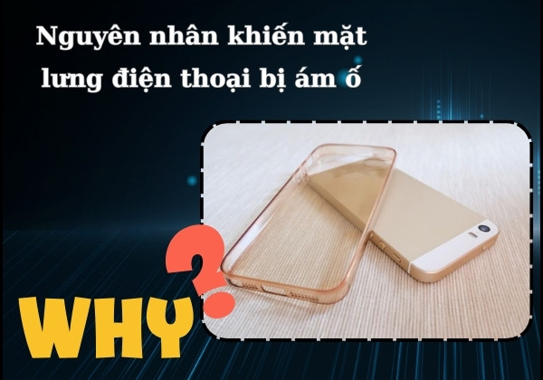 Nguyên nhân khiến mặt lưng điện thoại bị ám ố