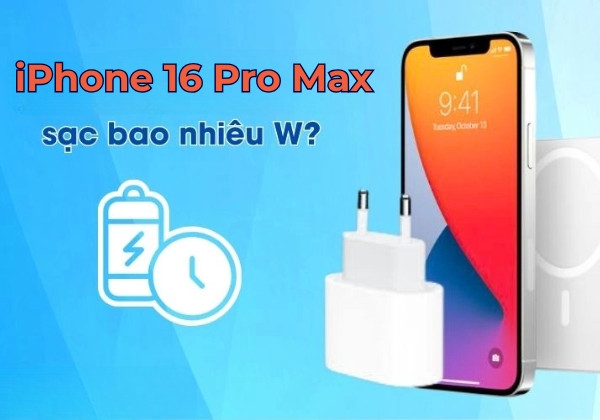 Tìm hiểu iPhone 16 Pro Max sạc nhanh bao nhiêu W?