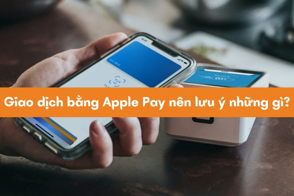 Giao dịch bằng Apple Pay nên lưu ý những gì?