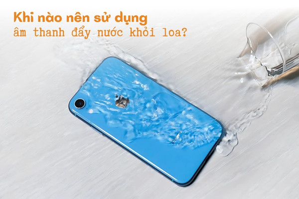 Khi nào nên sử dụng âm thanh đẩy nước khỏi loa?