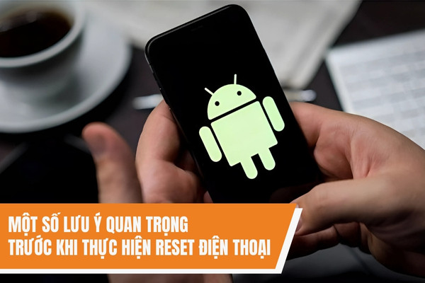 Một số lưu ý quan trọng trước khi thực hiện reset điện thoại