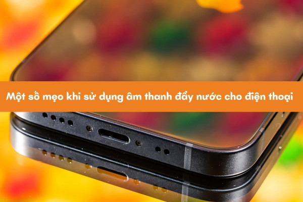Một số mẹo khi sử dụng âm thanh đẩy nước cho điện thoại