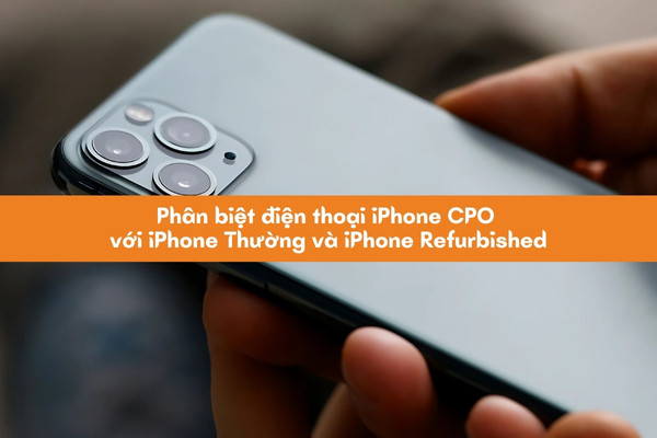 Phân biệt điện thoại iPhone CPO với iPhone thường và iPhone Refurbished