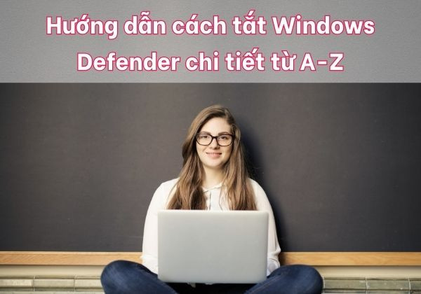 Hướng dẫn cách tắt Windows Defender chi tiết từ A-Z Hướng dẫn cách tắt Windows Defender chi tiết từ A-Z